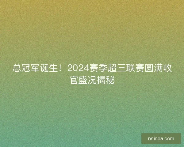 总冠军诞生！2024赛季超三联赛圆满收官盛况揭秘
