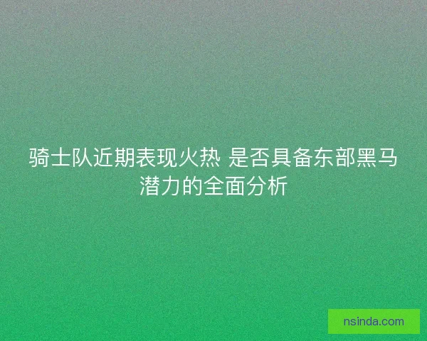 骑士队近期表现火热 是否具备东部黑马潜力的全面分析