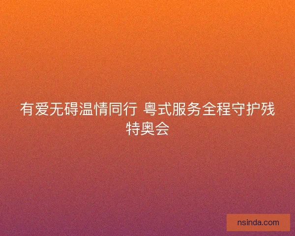 有爱无碍温情同行 粤式服务全程守护残特奥会