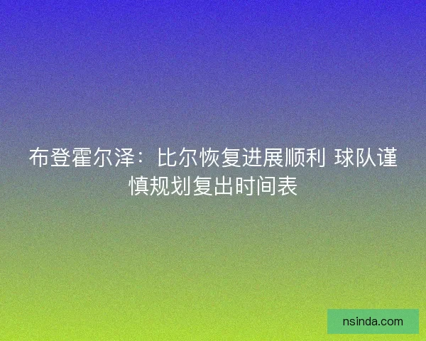 布登霍尔泽：比尔恢复进展顺利 球队谨慎规划复出时间表